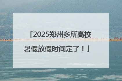 2025郑州多所高校暑假放假时间定了！