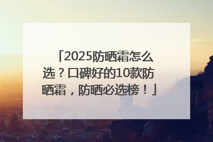 2025防晒霜怎么选？口碑好的10款防晒霜，防晒必选榜！