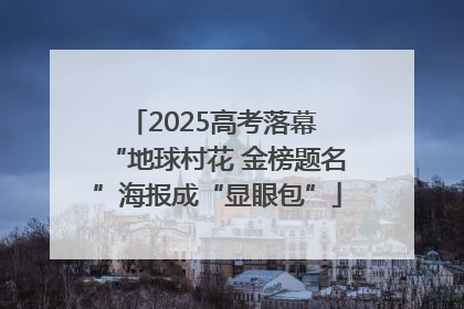 2025高考落幕 “地球村花 金榜题名”海报成“显眼包”