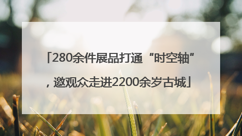 280余件展品打通“时空轴”，邀观众走进2200余岁古城