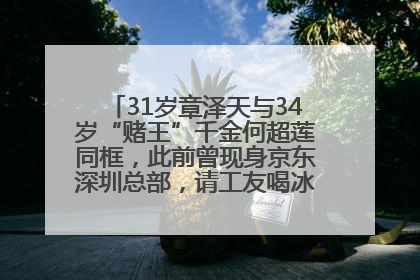 31岁章泽天与34岁“赌王”千金何超莲同框，此前曾现身京东深圳总部，请工友喝冰饮，点了300多杯