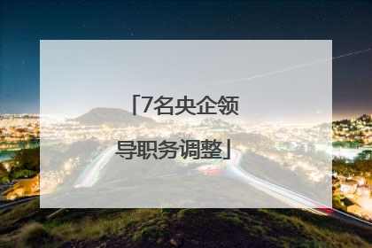 7名央企领导职务调整