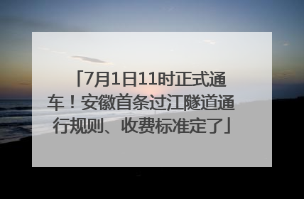 7月1日11时正式通车！安徽首条过江隧道通行规则、收费标准定了