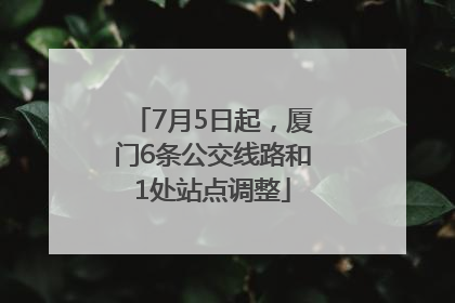 7月5日起，厦门6条公交线路和1处站点调整
