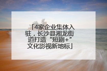 4家企业集体入驻，长沙县湘龙街道打造“短剧+”文化影视新地标