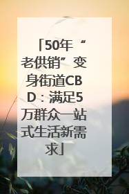 50年“老供销”变身街道CBD：满足5万群众一站式生活新需求