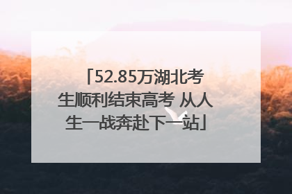 52.85万湖北考生顺利结束高考 从人生一战奔赴下一站