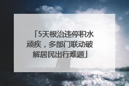 5天根治违停积水顽疾，多部门联动破解居民出行难题