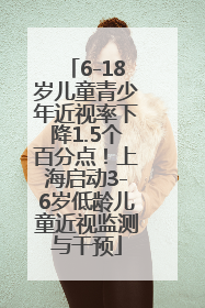 6-18岁儿童青少年近视率下降1.5个百分点！上海启动3-6岁低龄儿童近视监测与干预