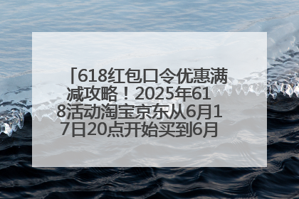 618红包口令优惠满减攻略！2025年618活动淘宝京东从6月17日20点开始买到6月18日最便宜划算！