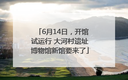 6月14日，开馆试运行 大河村遗址博物馆新馆要来了