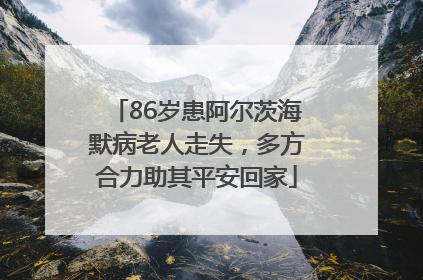 86岁患阿尔茨海默病老人走失，多方合力助其平安回家