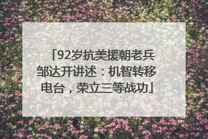 92岁抗美援朝老兵邹达开讲述：机智转移电台，荣立三等战功