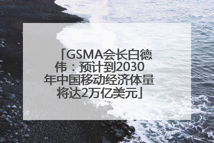 GSMA会长白德伟：预计到2030年中国移动经济体量将达2万亿美元