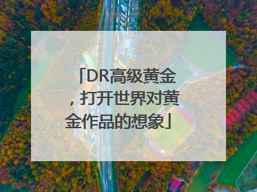 DR高级黄金，打开世界对黄金作品的想象