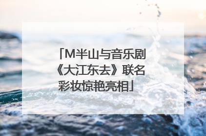 M半山与音乐剧《大江东去》联名彩妆惊艳亮相