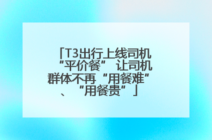 T3出行上线司机“平价餐” 让司机群体不再“用餐难”、“用餐贵”